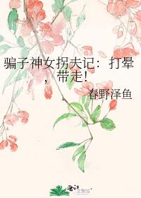 骗子神女拐夫记：打晕，带走！