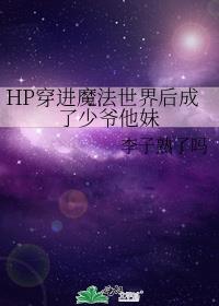 HP穿进魔法世界后成了少爷他妹